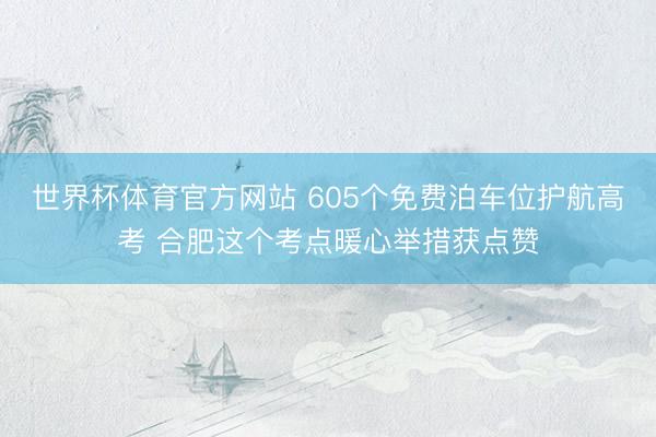 世界杯体育官方网站 605个免费泊车位护航高考 合肥这个考点暖心举措获点赞
