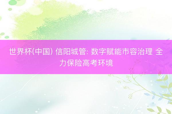 世界杯(中国) 信阳城管: 数字赋能市容治理 全力保险高考环境