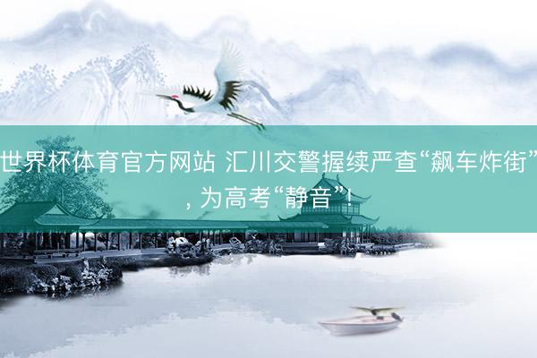 世界杯体育官方网站 汇川交警握续严查“飙车炸街”， 为高考“静音”!