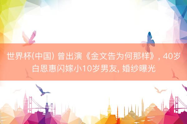 世界杯(中国) 曾出演《金文告为何那样》, 40岁白恩惠闪嫁小10岁男友, 婚纱曝光