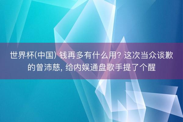 世界杯(中国) 钱再多有什么用? 这次当众谈歉的曾沛慈， 给内娱通盘歌手提了个醒