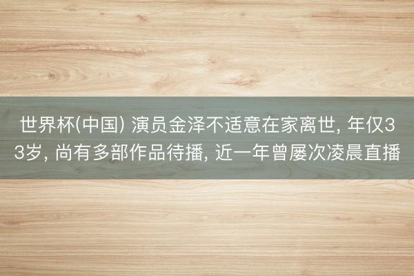 世界杯(中国) 演员金泽不适意在家离世， 年仅33岁， 尚有多部作品待播， 近一年曾屡次凌晨直播