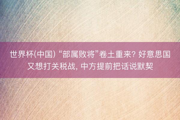 世界杯(中国) “部属败将”卷土重来? 好意思国又想打关税战， 中方提前把话说默契