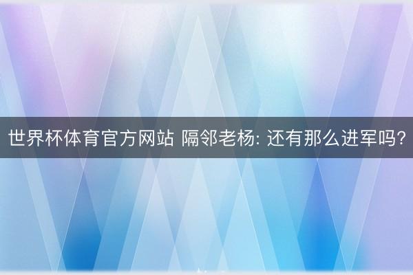 世界杯体育官方网站 隔邻老杨: 还有那么进军吗?