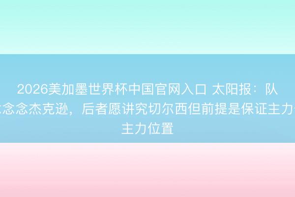 2026美加墨世界杯中国官网入口 太阳报：队友念念念杰克逊，后者愿讲究切尔西但前提是保证主力位置