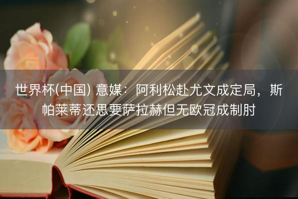 世界杯(中国) 意媒：阿利松赴尤文成定局，斯帕莱蒂还思要萨拉赫但无欧冠成制肘