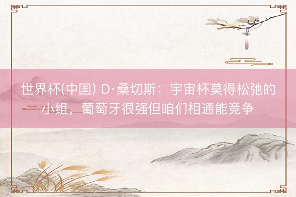 世界杯(中国) D·桑切斯：宇宙杯莫得松弛的小组，葡萄牙很强但咱们相通能竞争