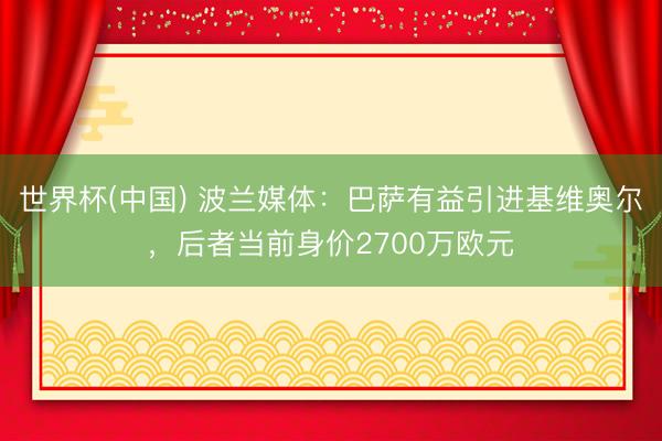 世界杯(中国) 波兰媒体：巴萨有益引进基维奥尔，后者当前身价2700万欧元