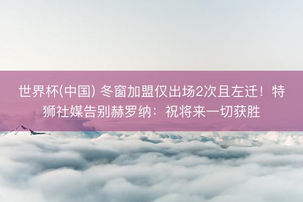 世界杯(中国) 冬窗加盟仅出场2次且左迁！特狮社媒告别赫罗纳：祝将来一切获胜