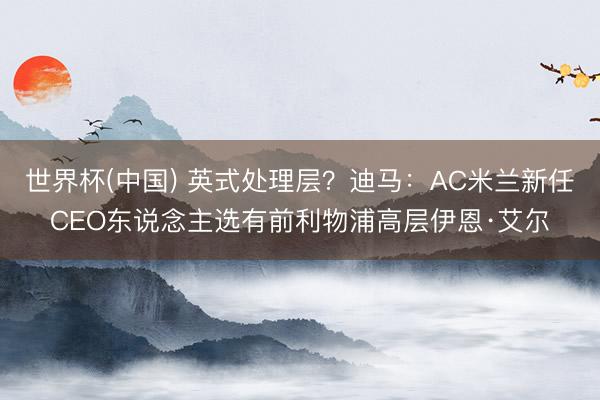 世界杯(中国) 英式处理层？迪马：AC米兰新任CEO东说念主选有前利物浦高层伊恩·艾尔
