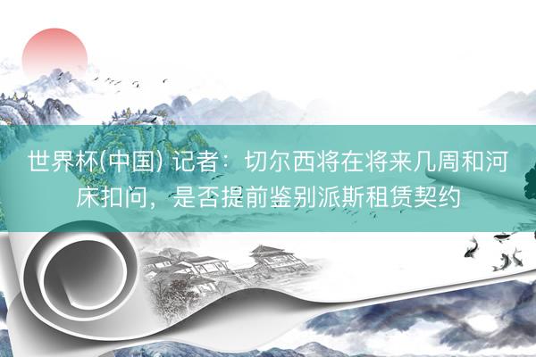 世界杯(中国) 记者：切尔西将在将来几周和河床扣问，是否提前鉴别派斯租赁契约