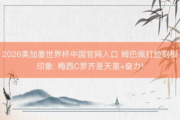 2026美加墨世界杯中国官网入口 姆巴佩打脸刻板印象: 梅西C罗齐是天禀+奋力!