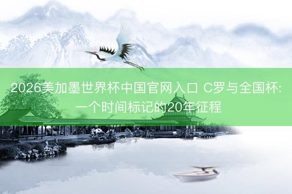 2026美加墨世界杯中国官网入口 C罗与全国杯: 一个时间标记的20年征程