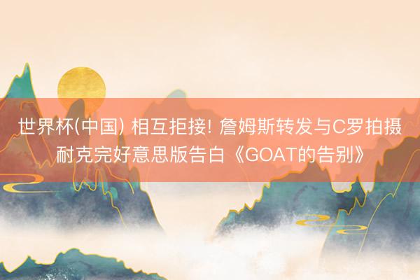 世界杯(中国) 相互拒接! 詹姆斯转发与C罗拍摄耐克完好意思版告白《GOAT的告别》