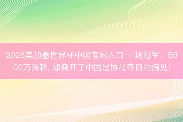 2026美加墨世界杯中国官网入口 一场冠军、5800万深耕， 却撕开了中国足协最夺目的偏见!