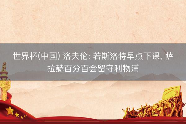 世界杯(中国) 洛夫伦: 若斯洛特早点下课， 萨拉赫百分百会留守利物浦