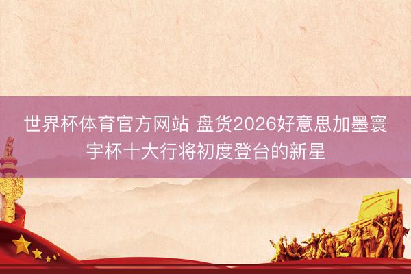 世界杯体育官方网站 盘货2026好意思加墨寰宇杯十大行将初度登台的新星
