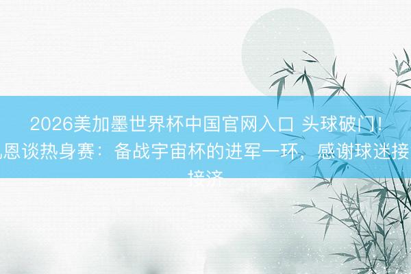 2026美加墨世界杯中国官网入口 头球破门！凯恩谈热身赛：备战宇宙杯的进军一环，感谢球迷接济