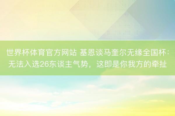 世界杯体育官方网站 基恩谈马奎尔无缘全国杯：无法入选26东谈主气势，这即是你我方的牵扯