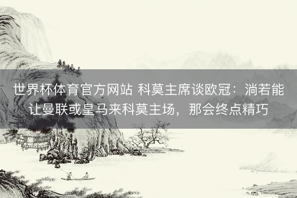 世界杯体育官方网站 科莫主席谈欧冠：淌若能让曼联或皇马来科莫主场，那会终点精巧