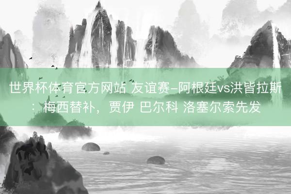 世界杯体育官方网站 友谊赛-阿根廷vs洪皆拉斯：梅西替补，贾伊 巴尔科 洛塞尔索先发