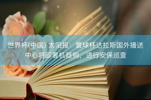 世界杯(中国) 太阳报：寰球杯达拉斯国外播送中心将部署机器狗，进行安保巡查
