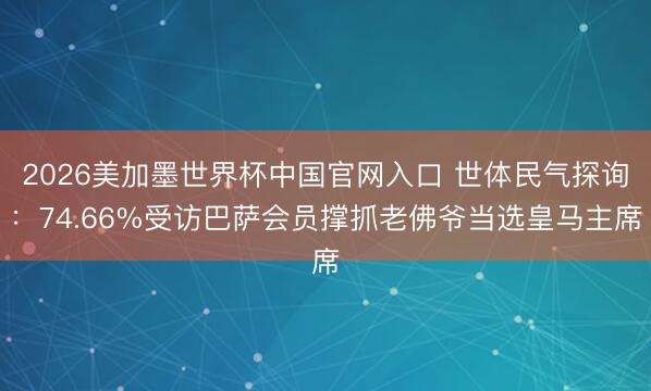 2026美加墨世界杯中国官网入口 世体民气探询：74.66%受访巴萨会员撑抓老佛爷当选皇马主席