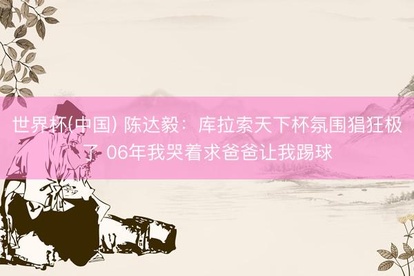 世界杯(中国) 陈达毅:库拉索天下杯氛围猖狂极了 06年我哭着求爸爸让我踢球