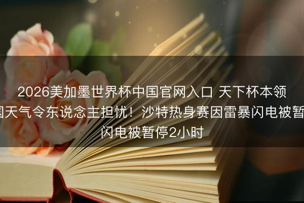 2026美加墨世界杯中国官网入口 天下杯本领好意思国天气令东说念主担忧!沙特热身赛因雷暴闪电被暂停2小时