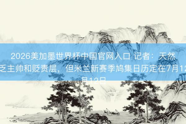 2026美加墨世界杯中国官网入口 记者：天然穷乏主帅和贬责层，但米兰新赛季鸠集日历定在7月12日
