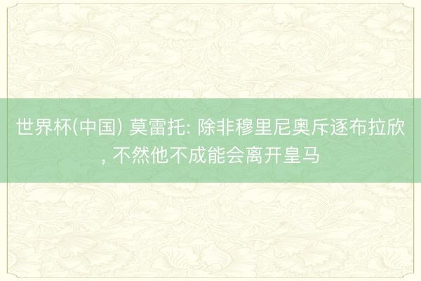 世界杯(中国) 莫雷托: 除非穆里尼奥斥逐布拉欣， 不然他不成能会离开皇马