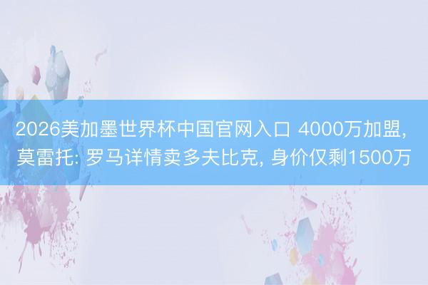2026美加墨世界杯中国官网入口 4000万加盟, 莫雷托: 罗马详情卖多夫比克, 身价仅剩1500万
