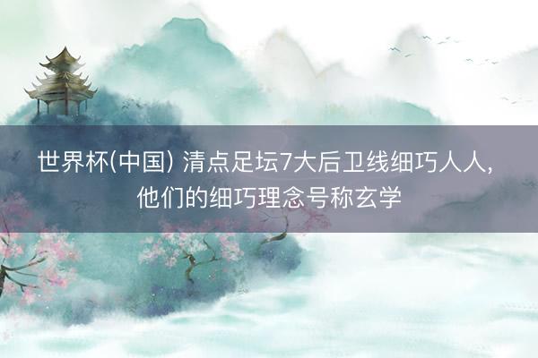 世界杯(中国) 清点足坛7大后卫线细巧人人， 他们的细巧理念号称玄学