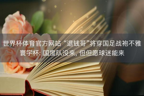 世界杯体育官方网站 “退钱哥”将穿国足战袍不雅寰宇杯: 国度队没来， 但但愿球迷能来