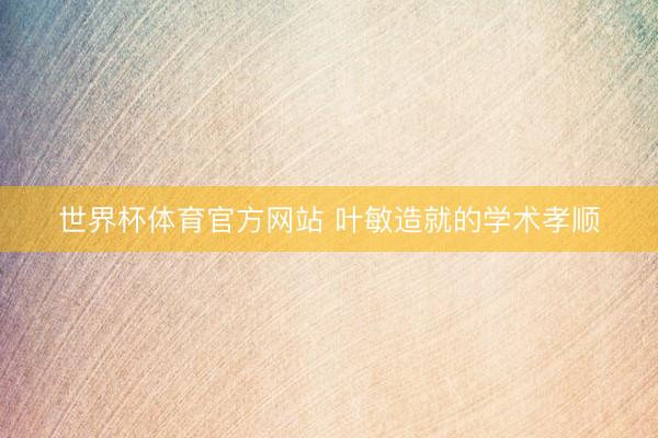 世界杯体育官方网站 叶敏造就的学术孝顺