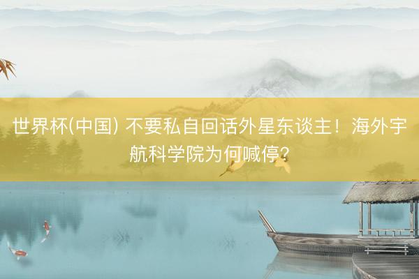 世界杯(中国) 不要私自回话外星东谈主！海外宇航科学院为何喊停？