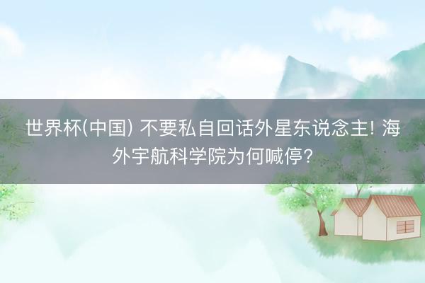 世界杯(中国) 不要私自回话外星东说念主! 海外宇航科学院为何喊停?
