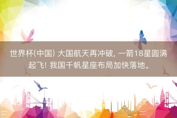世界杯(中国) 大国航天再冲破, 一箭18星圆满起飞! 我国千帆星座布局加快落地。