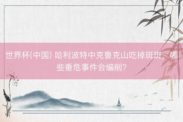 世界杯(中国) 哈利波特中克鲁克山吃掉斑斑，哪些垂危事件会编削？