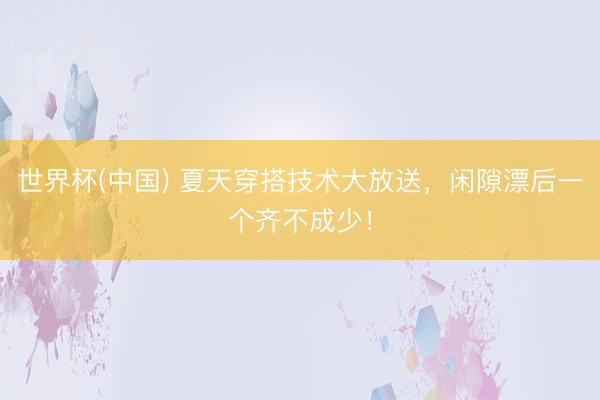 世界杯(中国) 夏天穿搭技术大放送，闲隙漂后一个齐不成少！