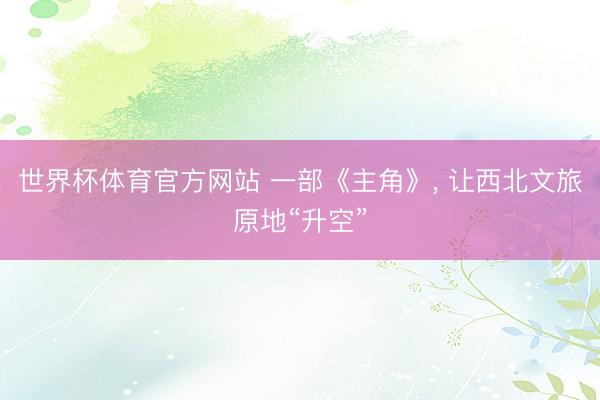 世界杯体育官方网站 一部《主角》, 让西北文旅原地“升空”