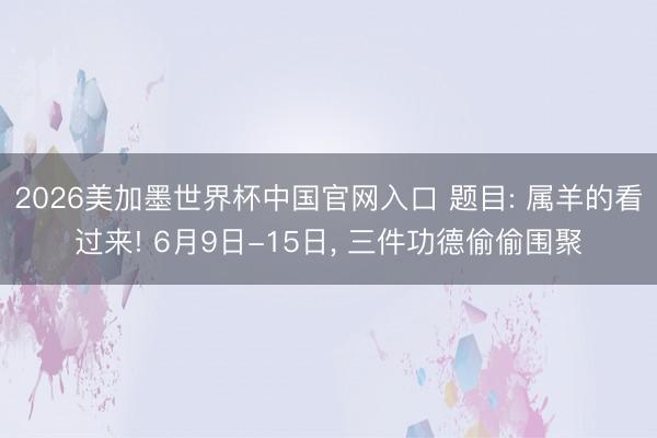 2026美加墨世界杯中国官网入口 题目: 属羊的看过来! 6月9日-15日， 三件功德偷偷围聚