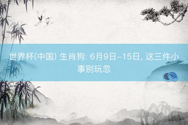 世界杯(中国) 生肖狗: 6月9日-15日， 这三件小事别玩忽