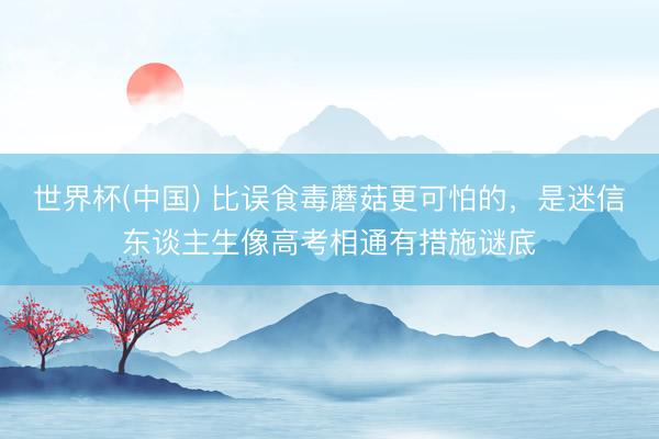 世界杯(中国) 比误食毒蘑菇更可怕的,是迷信东谈主生像高考相通有措施谜底