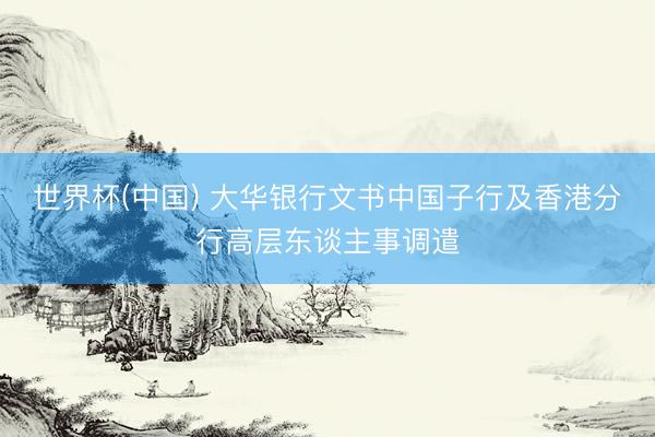 世界杯(中国) 大华银行文书中国子行及香港分行高层东谈主事调遣