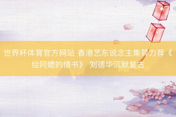 世界杯体育官方网站 香港艺东说念主集膂力荐《给阿嬷的情书》 刘德华沉默复古