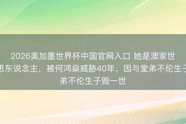 2026美加墨世界杯中国官网入口 她是澳家世一好意思东说念主，被何鸿燊威胁40年，因与堂弟不伦生子毁一世