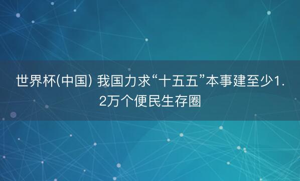 世界杯(中国) 我国力求“十五五”本事建至少1.2万个便民生存圈