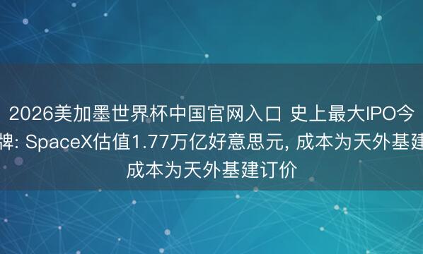 2026美加墨世界杯中国官网入口 史上最大IPO今晚挂牌: SpaceX估值1.77万亿好意思元, 成本为天外基建订价