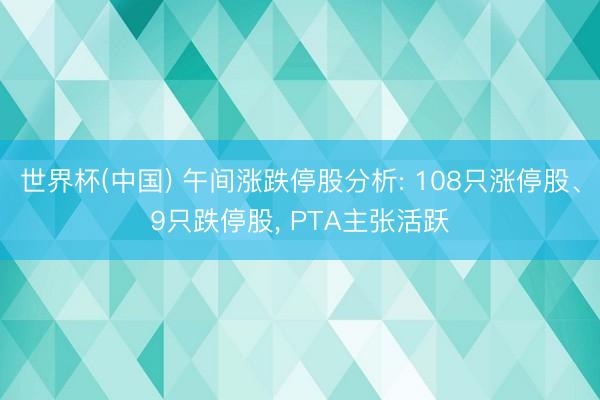 世界杯(中国) 午间涨跌停股分析: 108只涨停股、9只跌停股， PTA主张活跃